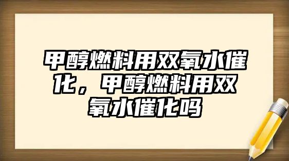 甲醇燃料用雙氧水催化，甲醇燃料用雙氧水催化嗎