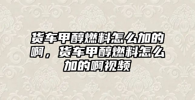 貨車甲醇燃料怎么加的啊，貨車甲醇燃料怎么加的啊視頻