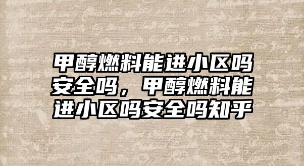 甲醇燃料能進(jìn)小區(qū)嗎安全嗎，甲醇燃料能進(jìn)小區(qū)嗎安全嗎知乎