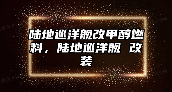 陸地巡洋艦改甲醇燃料，陸地巡洋艦 改裝