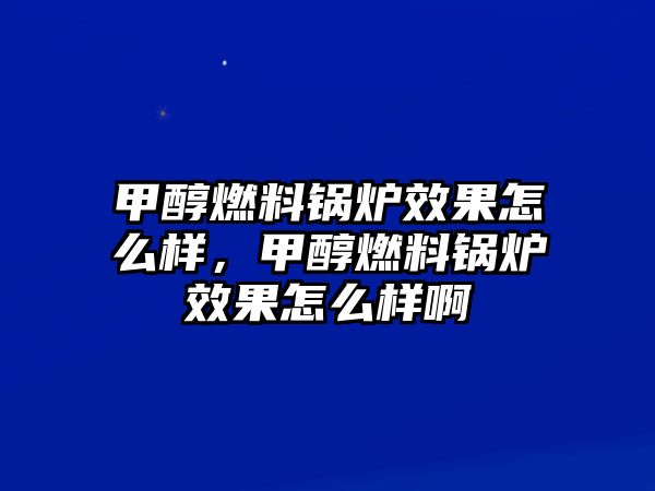 甲醇燃料鍋爐效果怎么樣，甲醇燃料鍋爐效果怎么樣啊