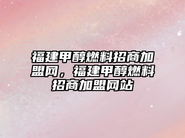 福建甲醇燃料招商加盟網(wǎng)，福建甲醇燃料招商加盟網(wǎng)站