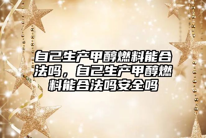 自己生產(chǎn)甲醇燃料能合法嗎，自己生產(chǎn)甲醇燃料能合法嗎安全嗎