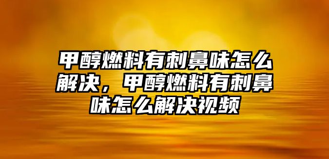 甲醇燃料有刺鼻味怎么解決，甲醇燃料有刺鼻味怎么解決視頻