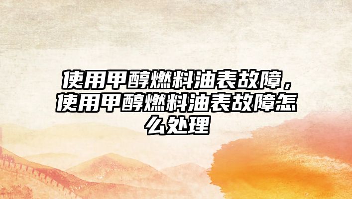 使用甲醇燃料油表故障，使用甲醇燃料油表故障怎么處理