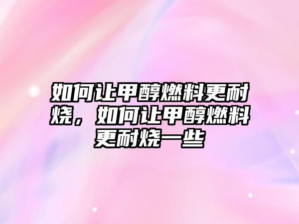 如何讓甲醇燃料更耐燒，如何讓甲醇燃料更耐燒一些