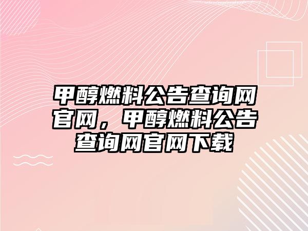甲醇燃料公告查詢網(wǎng)官網(wǎng)，甲醇燃料公告查詢網(wǎng)官網(wǎng)下載