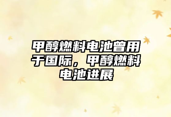 甲醇燃料電池曾用于國(guó)際，甲醇燃料電池進(jìn)展