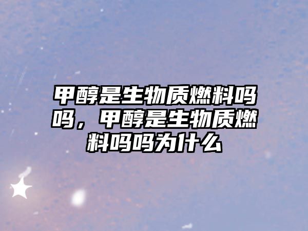 甲醇是生物質(zhì)燃料嗎嗎，甲醇是生物質(zhì)燃料嗎嗎為什么