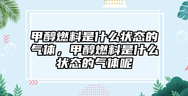 甲醇燃料是什么狀態(tài)的氣體，甲醇燃料是什么狀態(tài)的氣體呢