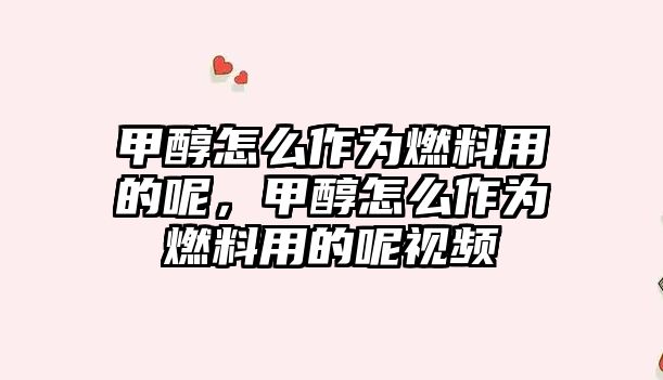 甲醇怎么作為燃料用的呢，甲醇怎么作為燃料用的呢視頻