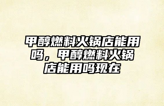 甲醇燃料火鍋店能用嗎，甲醇燃料火鍋店能用嗎現(xiàn)在