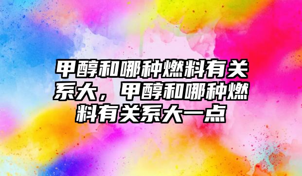甲醇和哪種燃料有關(guān)系大，甲醇和哪種燃料有關(guān)系大一點