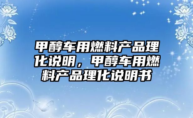 甲醇車用燃料產(chǎn)品理化說明，甲醇車用燃料產(chǎn)品理化說明書