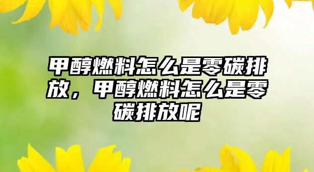 甲醇燃料怎么是零碳排放，甲醇燃料怎么是零碳排放呢