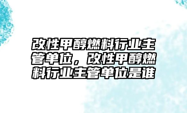 改性甲醇燃料行業(yè)主管單位，改性甲醇燃料行業(yè)主管單位是誰(shuí)