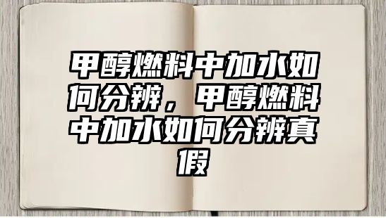 甲醇燃料中加水如何分辨，甲醇燃料中加水如何分辨真假