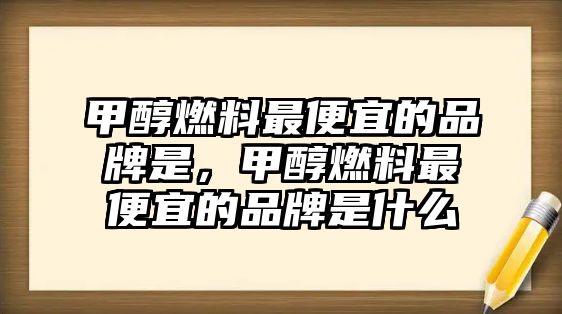 甲醇燃料最便宜的品牌是，甲醇燃料最便宜的品牌是什么