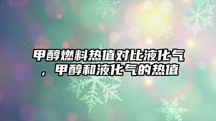 甲醇燃料熱值對(duì)比液化氣，甲醇和液化氣的熱值