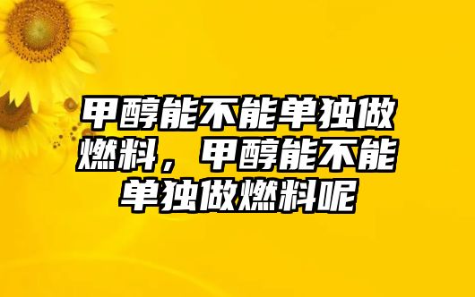 甲醇能不能單獨(dú)做燃料，甲醇能不能單獨(dú)做燃料呢