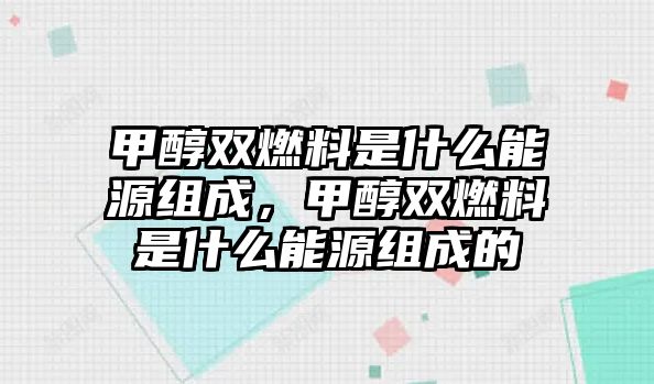 甲醇雙燃料是什么能源組成，甲醇雙燃料是什么能源組成的