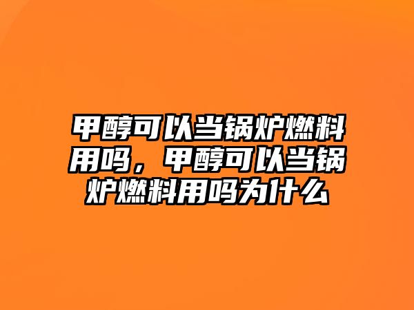 甲醇可以當(dāng)鍋爐燃料用嗎，甲醇可以當(dāng)鍋爐燃料用嗎為什么