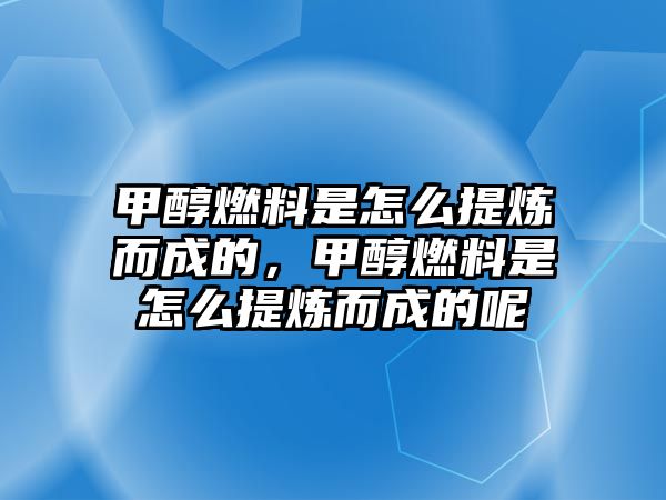甲醇燃料是怎么提煉而成的，甲醇燃料是怎么提煉而成的呢