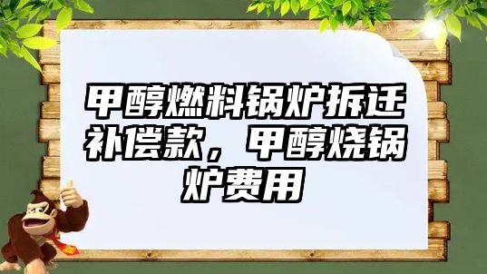 甲醇燃料鍋爐拆遷補(bǔ)償款，甲醇燒鍋爐費(fèi)用