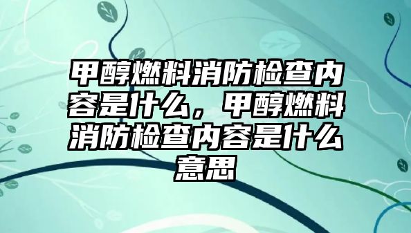 甲醇燃料消防檢查內(nèi)容是什么，甲醇燃料消防檢查內(nèi)容是什么意思