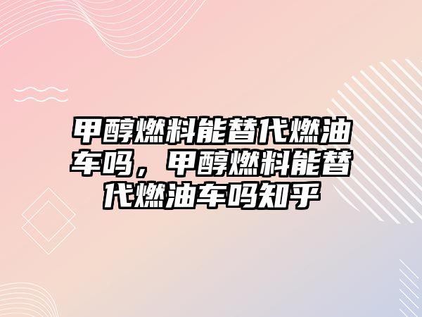 甲醇燃料能替代燃油車(chē)嗎，甲醇燃料能替代燃油車(chē)嗎知乎