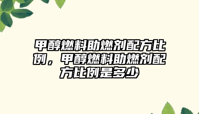 甲醇燃料助燃劑配方比例，甲醇燃料助燃劑配方比例是多少
