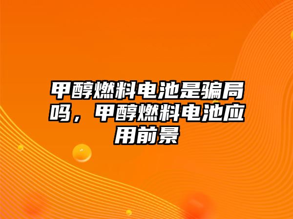 甲醇燃料電池是騙局嗎，甲醇燃料電池應(yīng)用前景