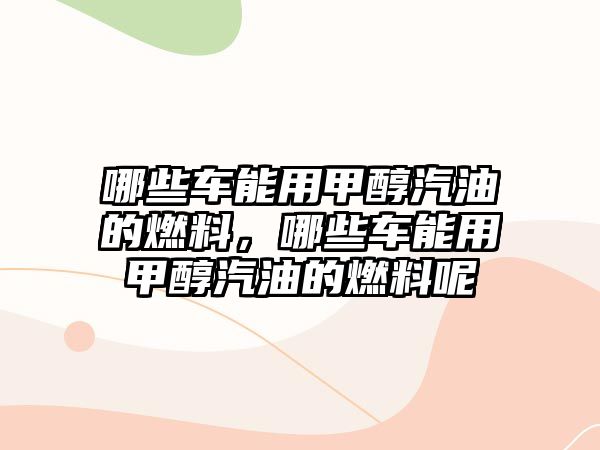 哪些車能用甲醇汽油的燃料，哪些車能用甲醇汽油的燃料呢