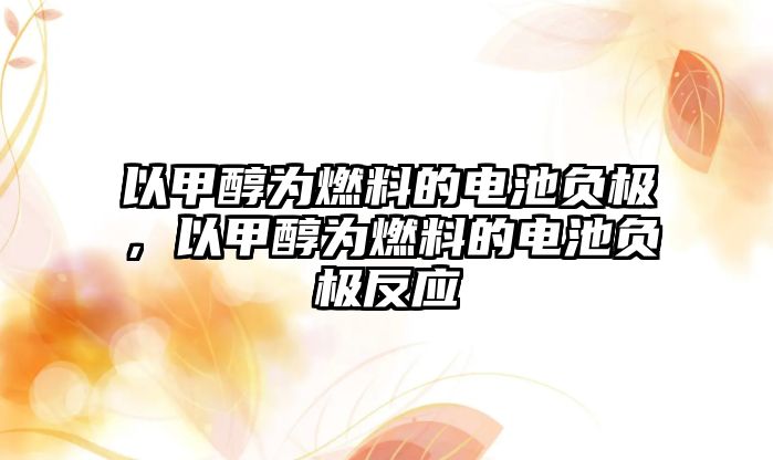 以甲醇為燃料的電池負極，以甲醇為燃料的電池負極反應(yīng)