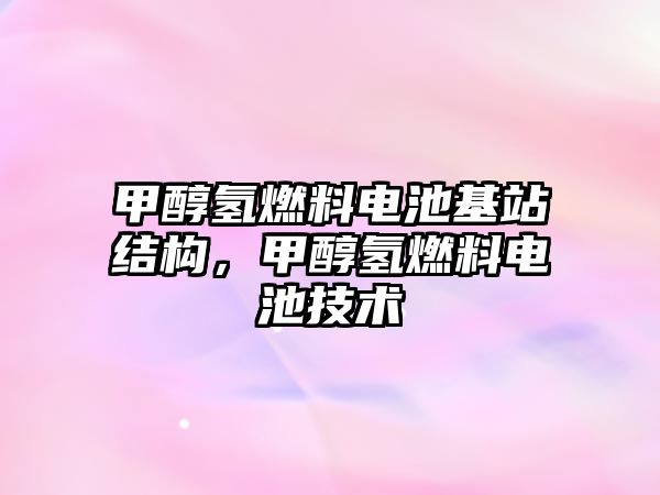 甲醇氫燃料電池基站結(jié)構(gòu)，甲醇氫燃料電池技術(shù)