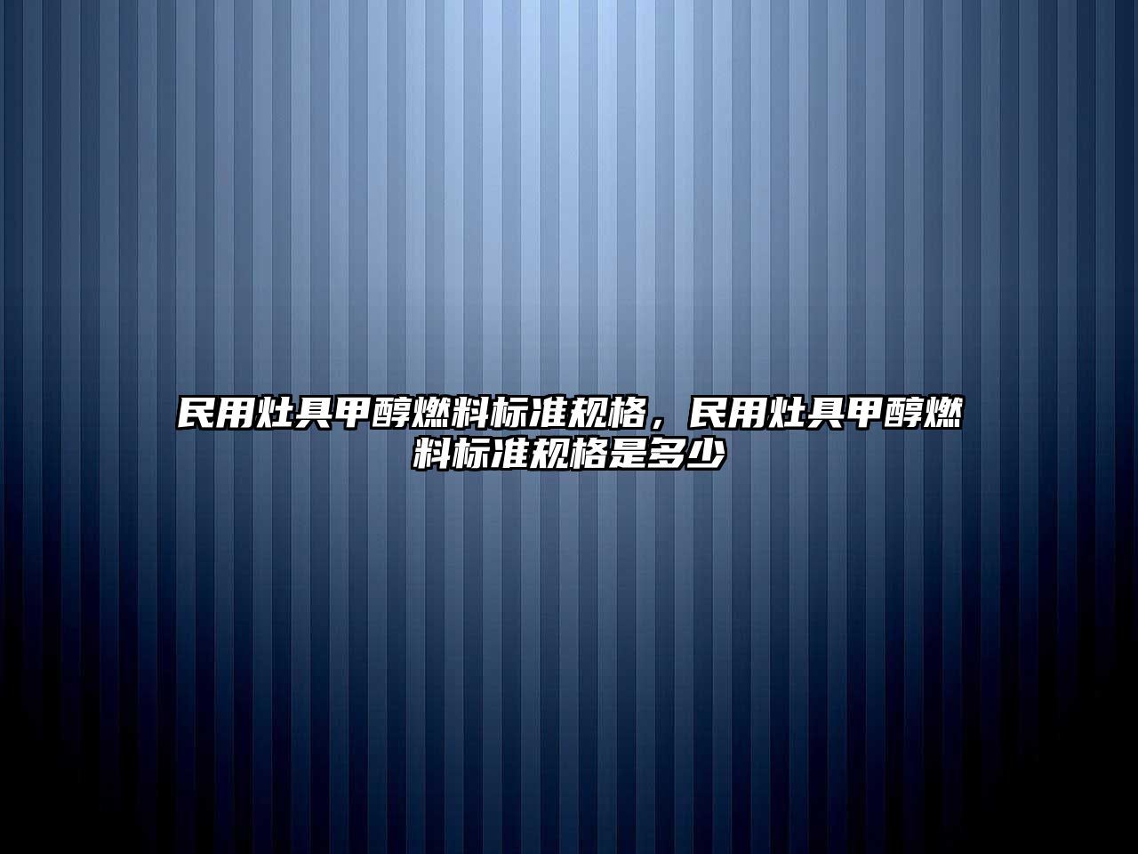 民用灶具甲醇燃料標準規(guī)格，民用灶具甲醇燃料標準規(guī)格是多少
