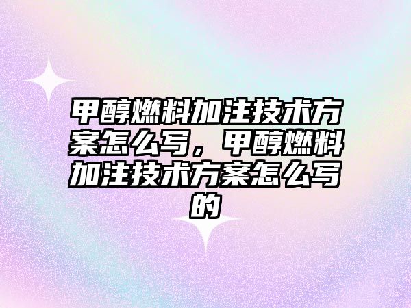 甲醇燃料加注技術(shù)方案怎么寫，甲醇燃料加注技術(shù)方案怎么寫的