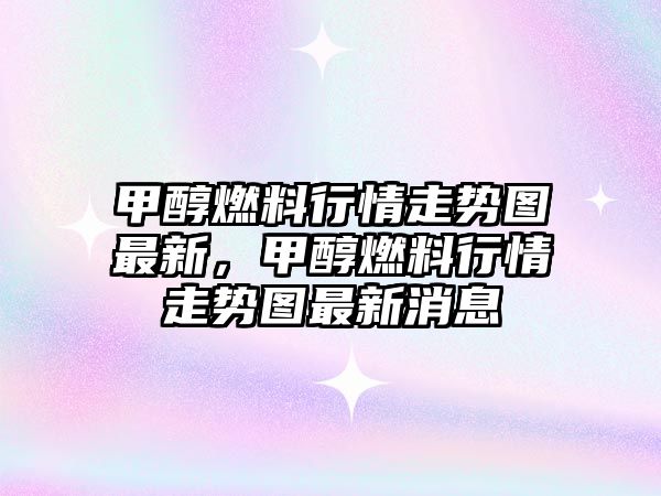 甲醇燃料行情走勢(shì)圖最新，甲醇燃料行情走勢(shì)圖最新消息