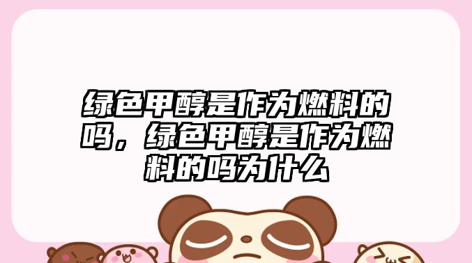綠色甲醇是作為燃料的嗎，綠色甲醇是作為燃料的嗎為什么