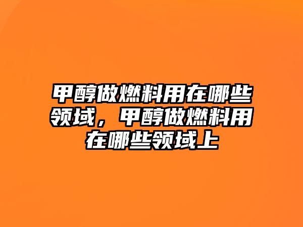 甲醇做燃料用在哪些領(lǐng)域，甲醇做燃料用在哪些領(lǐng)域上