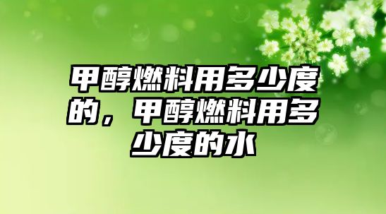 甲醇燃料用多少度的，甲醇燃料用多少度的水