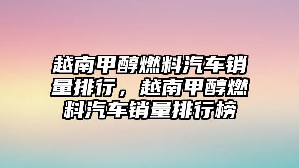 越南甲醇燃料汽車銷量排行，越南甲醇燃料汽車銷量排行榜