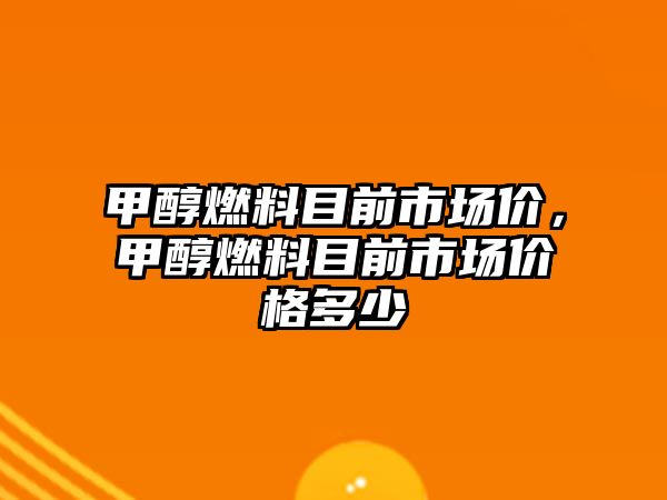 甲醇燃料目前市場價，甲醇燃料目前市場價格多少
