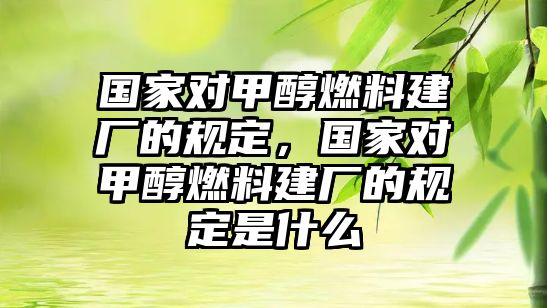國家對甲醇燃料建廠的規(guī)定，國家對甲醇燃料建廠的規(guī)定是什么