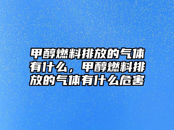 甲醇燃料排放的氣體有什么，甲醇燃料排放的氣體有什么危害