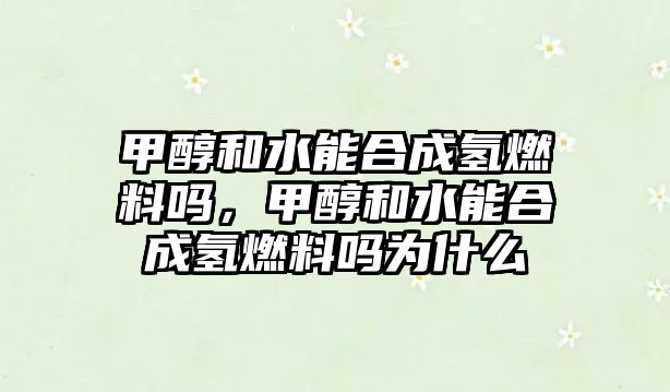 甲醇和水能合成氫燃料嗎，甲醇和水能合成氫燃料嗎為什么