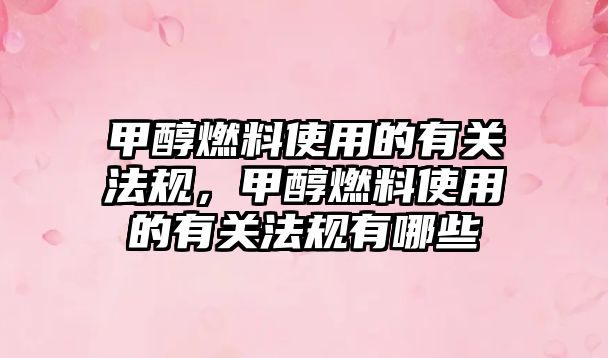 甲醇燃料使用的有關(guān)法規(guī),甲醇燃料使用的有關(guān)法規(guī)有哪些