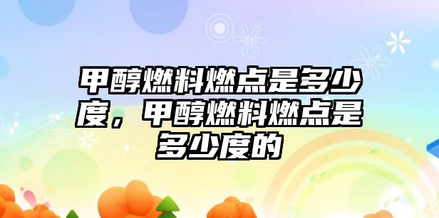 甲醇燃料燃點(diǎn)是多少度，甲醇燃料燃點(diǎn)是多少度的