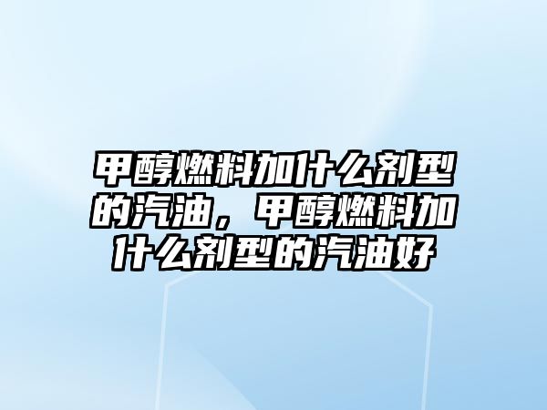 甲醇燃料加什么劑型的汽油，甲醇燃料加什么劑型的汽油好