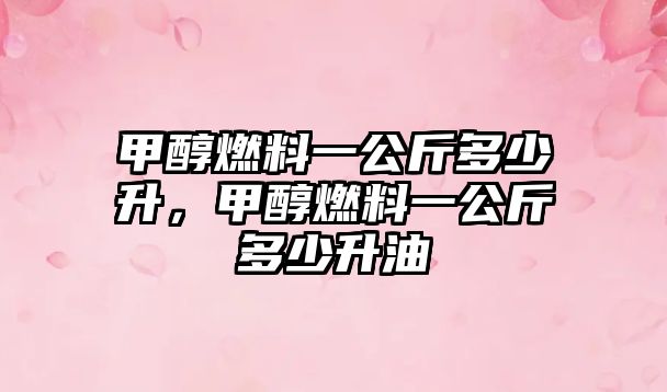 甲醇燃料一公斤多少升，甲醇燃料一公斤多少升油